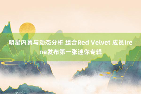 明星内幕与动态分析 组合Red Velvet 成员Irene发布第一张迷你专辑