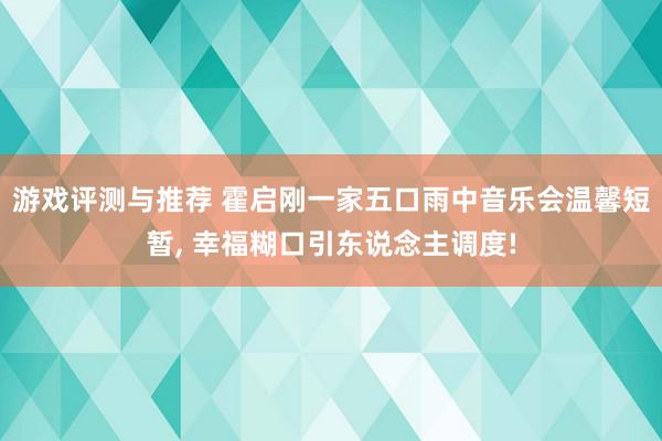 游戏评测与推荐 霍启刚一家五口雨中音乐会温馨短暂, 幸福糊口引东说念主调度!