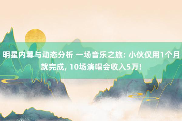 明星内幕与动态分析 一场音乐之旅: 小伙仅用1个月就完成, 10场演唱会收入5万!