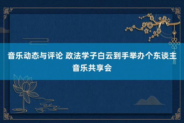 音乐动态与评论 政法学子白云到手举办个东谈主音乐共享会