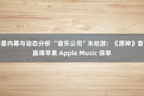 明星内幕与动态分析 “音乐公司”米哈游：《原神》音乐赢得苹果 Apple Music 保举