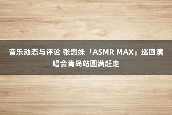 音乐动态与评论 张惠妹「ASMR MAX」巡回演唱会青岛站圆满赶走