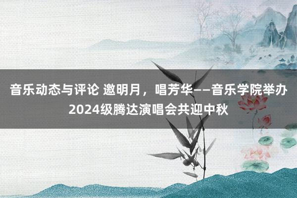 音乐动态与评论 邀明月，唱芳华——音乐学院举办2024级腾达演唱会共迎中秋