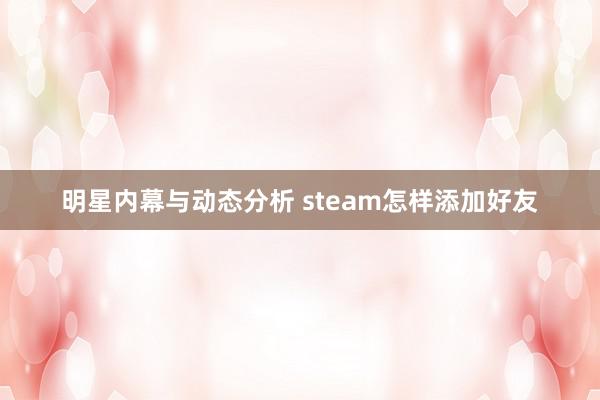 明星内幕与动态分析 steam怎样添加好友