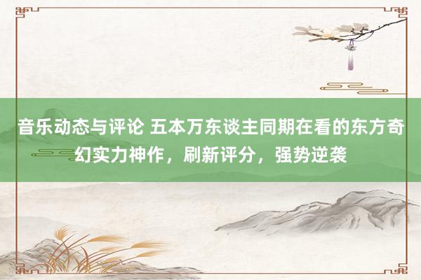 音乐动态与评论 五本万东谈主同期在看的东方奇幻实力神作，刷新评分，强势逆袭