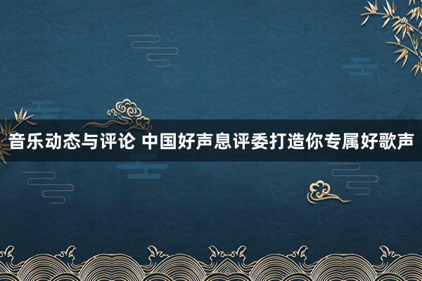 音乐动态与评论 中国好声息评委打造你专属好歌声