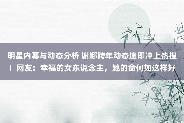 明星内幕与动态分析 谢娜跨年动态速即冲上热搜！网友：幸福的女东说念主，她的命何如这样好