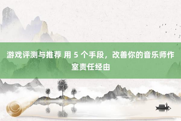 游戏评测与推荐 用 5 个手段，改善你的音乐师作室责任经由