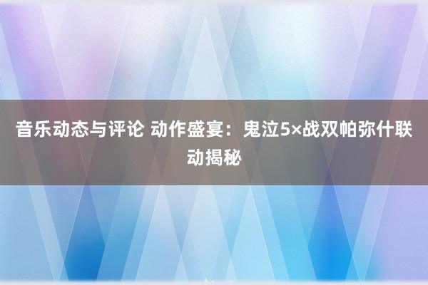 音乐动态与评论 动作盛宴：鬼泣5×战双帕弥什联动揭秘