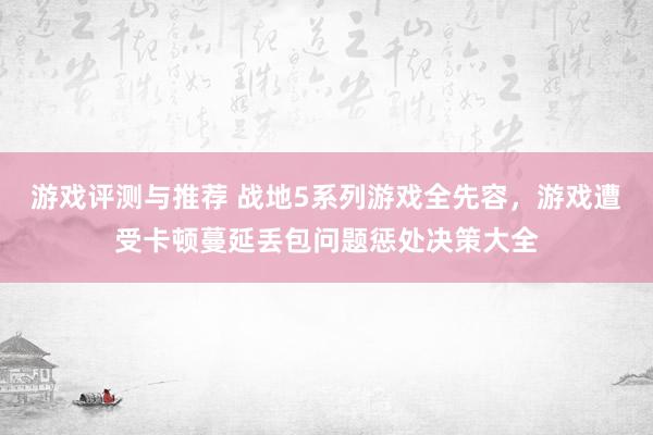 游戏评测与推荐 战地5系列游戏全先容，游戏遭受卡顿蔓延丢包问题惩处决策大全