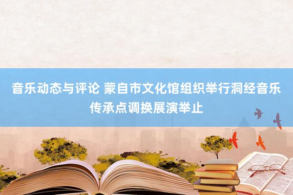 音乐动态与评论 蒙自市文化馆组织举行洞经音乐传承点调换展演举止