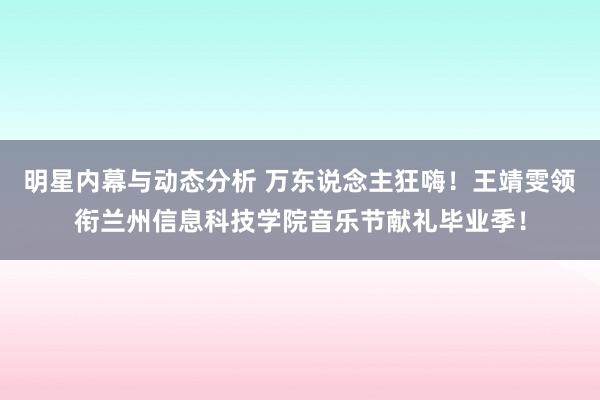 明星内幕与动态分析 万东说念主狂嗨！王靖雯领衔兰州信息科技学院音乐节献礼毕业季！