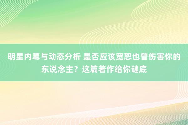 明星内幕与动态分析 是否应该宽恕也曾伤害你的东说念主？这篇著作给你谜底