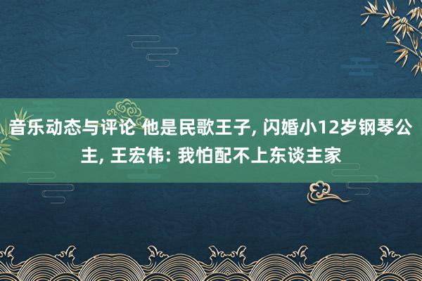 音乐动态与评论 他是民歌王子, 闪婚小12岁钢琴公主, 王宏伟: 我怕配不上东谈主家