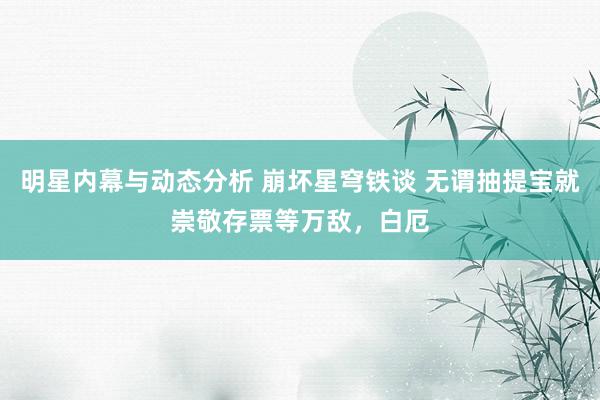 明星内幕与动态分析 崩坏星穹铁谈 无谓抽提宝就崇敬存票等万敌，白厄