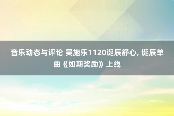 音乐动态与评论 吴施乐1120诞辰舒心, 诞辰单曲《如期奖励》上线