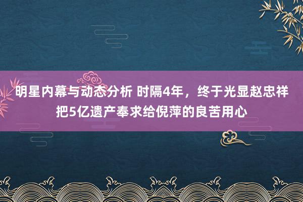 明星内幕与动态分析 时隔4年，终于光显赵忠祥把5亿遗产奉求给倪萍的良苦用心