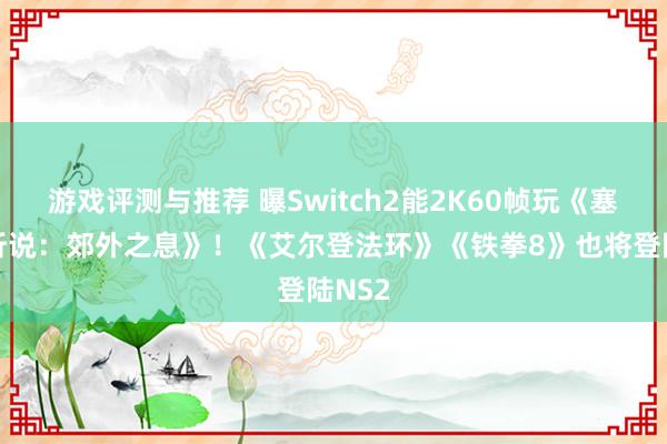 游戏评测与推荐 曝Switch2能2K60帧玩《塞尔达听说：郊外之息》！《艾尔登法环》《铁拳8》也将登陆NS2