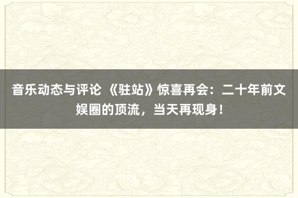 音乐动态与评论 《驻站》惊喜再会：二十年前文娱圈的顶流，当天再现身！