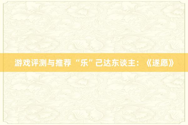 游戏评测与推荐 “乐”己达东谈主：《遂愿》