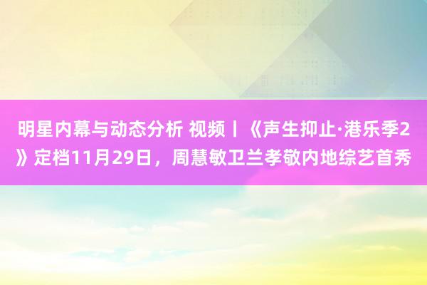 明星内幕与动态分析 视频丨《声生抑止·港乐季2》定档11月29日，周慧敏卫兰孝敬内地综艺首秀