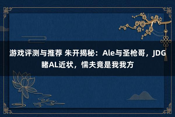 游戏评测与推荐 朱开揭秘：Ale与圣枪哥，JDG睹AL近状，懦夫竟是我我方