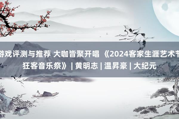 游戏评测与推荐 大咖皆聚开唱 《2024客家生涯艺术节狂客音乐祭》 | 黄明志 | 温昇豪 | 大纪元