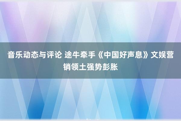 音乐动态与评论 途牛牵手《中国好声息》文娱营销领土强势彭胀