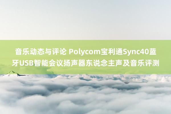 音乐动态与评论 Polycom宝利通Sync40蓝牙USB智能会议扬声器东说念主声及音乐评测