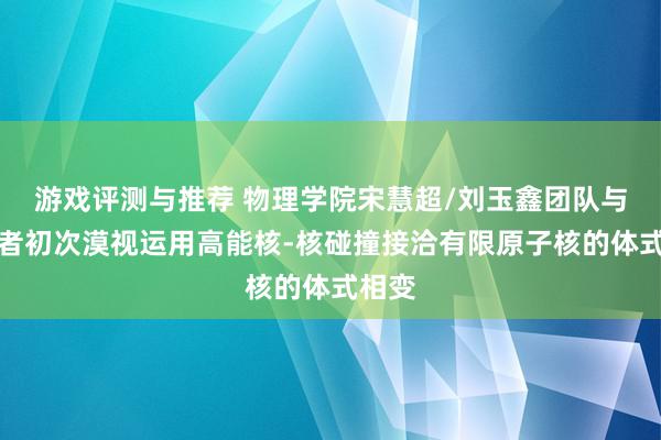 游戏评测与推荐 物理学院宋慧超/刘玉鑫团队与合营者初次漠视运用高能核-核碰撞接洽有限原子核的体式相变