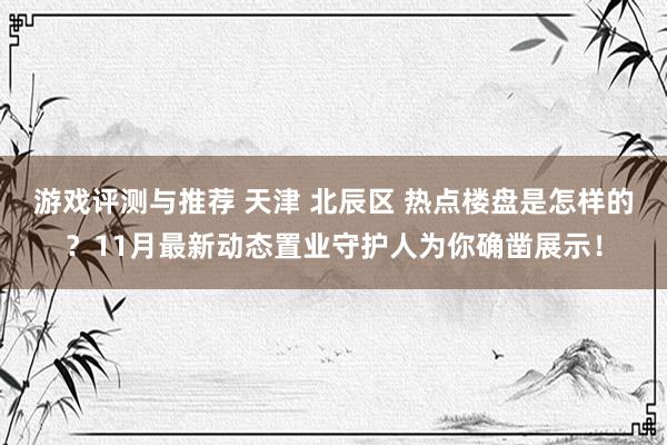 游戏评测与推荐 天津 北辰区 热点楼盘是怎样的？11月最新动态置业守护人为你确凿展示！