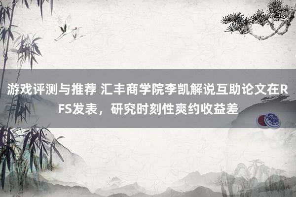 游戏评测与推荐 汇丰商学院李凯解说互助论文在RFS发表，研究时刻性爽约收益差