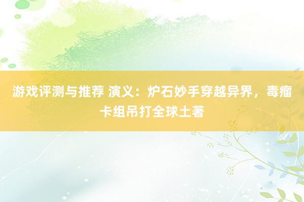 游戏评测与推荐 演义：炉石妙手穿越异界，毒瘤卡组吊打全球土著