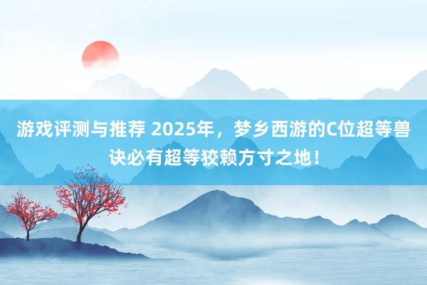 游戏评测与推荐 2025年，梦乡西游的C位超等兽诀必有超等狡赖方寸之地！