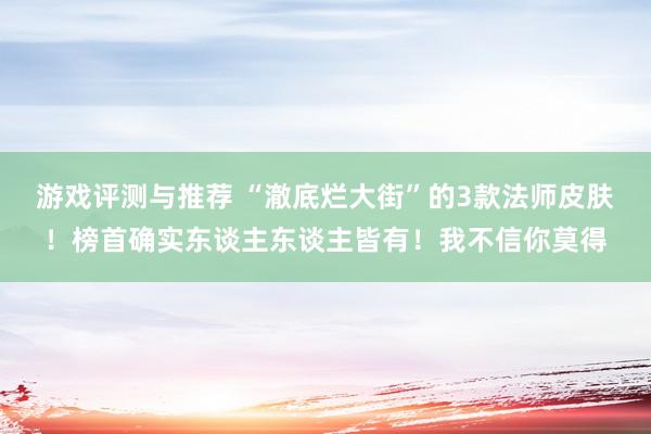 游戏评测与推荐 “澈底烂大街”的3款法师皮肤！榜首确实东谈主东谈主皆有！我不信你莫得