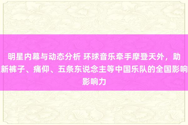 明星内幕与动态分析 环球音乐牵手摩登天外，助推新裤子、痛仰、五条东说念主等中国乐队的全国影响力