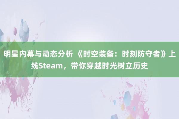 明星内幕与动态分析 《时空装备：时刻防守者》上线Steam，带你穿越时光树立历史