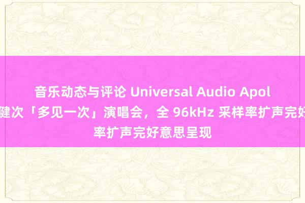 音乐动态与评论 Universal Audio Apollo 助力檀健次「多见一次」演唱会，全 96kHz 采样率扩声完好意思呈现