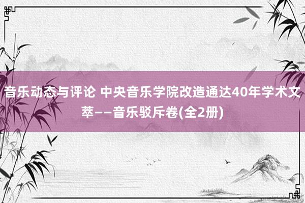 音乐动态与评论 中央音乐学院改造通达40年学术文萃——音乐驳斥卷(全2册)