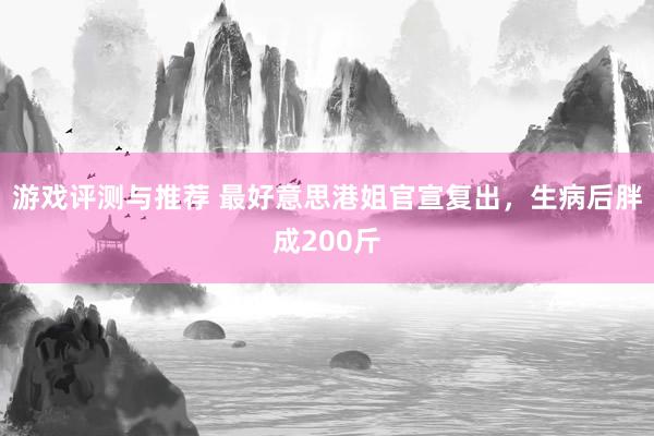 游戏评测与推荐 最好意思港姐官宣复出，生病后胖成200斤