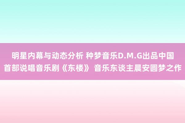 明星内幕与动态分析 种梦音乐D.M.G出品中国首部说唱音乐剧《东楼》 音乐东谈主晨安圆梦之作