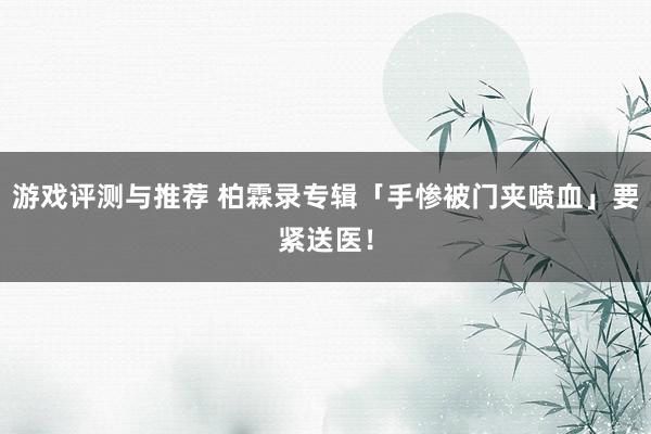 游戏评测与推荐 柏霖录专辑「手惨被门夹喷血」　要紧送医！