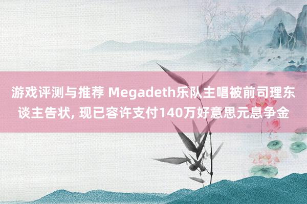 游戏评测与推荐 Megadeth乐队主唱被前司理东谈主告状, 现已容许支付140万好意思元息争金