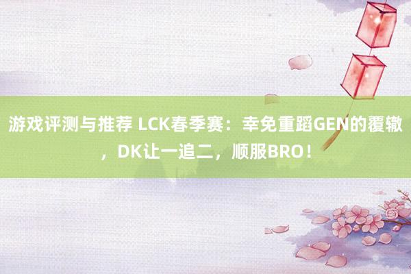 游戏评测与推荐 LCK春季赛：幸免重蹈GEN的覆辙，DK让一追二，顺服BRO！