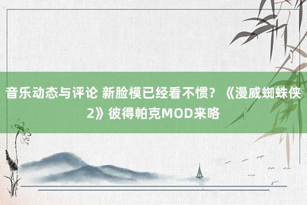 音乐动态与评论 新脸模已经看不惯？《漫威蜘蛛侠2》彼得帕克MOD来咯