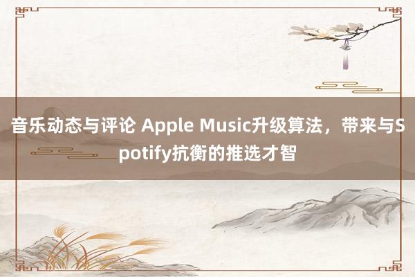 音乐动态与评论 Apple Music升级算法，带来与Spotify抗衡的推选才智