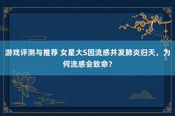 游戏评测与推荐 女星大S因流感并发肺炎归天，为何流感会致命？