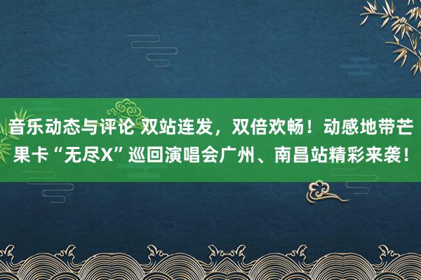 音乐动态与评论 双站连发，双倍欢畅！动感地带芒果卡“无尽X”巡回演唱会广州、南昌站精彩来袭！