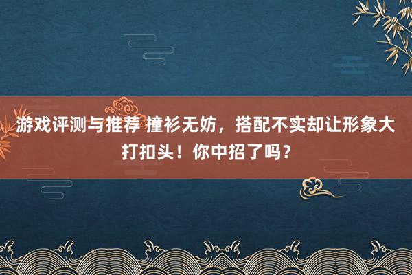 游戏评测与推荐 撞衫无妨，搭配不实却让形象大打扣头！你中招了吗？