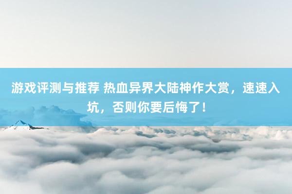 游戏评测与推荐 热血异界大陆神作大赏，速速入坑，否则你要后悔了！